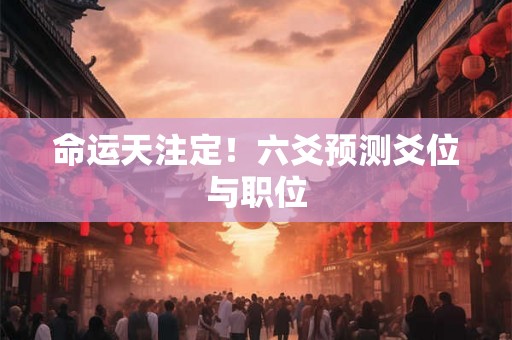 命运天注定！六爻预测爻位与职位
