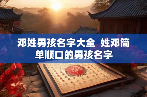 邓姓男孩名字大全 姓邓简单顺口的男孩名字 邓姓男孩名字大全 姓邓简单顺口的男孩名字