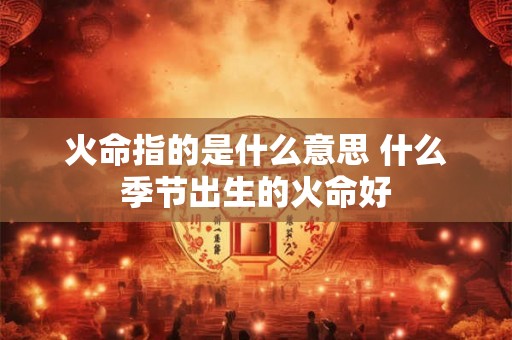 火命指的是什么意思 什么季节出生的火命好