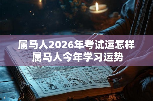 属马人2026年考试运怎样 属马人今年学习运势 属马人2026年考试运怎样 属马人今年学习运势