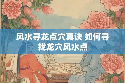 风水寻龙点穴真诀 如何寻找龙穴风水点 风水寻龙点穴真诀 如何寻找龙穴风水点