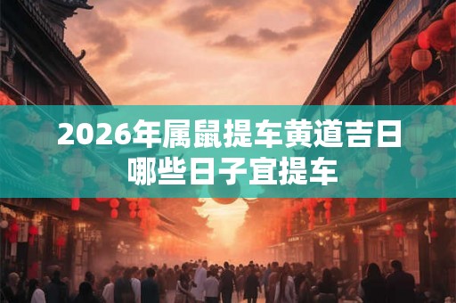 2026年属鼠提车黄道吉日 哪些日子宜提车