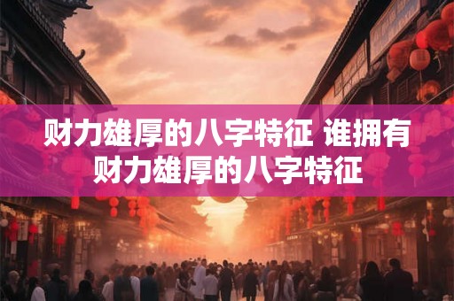 财力雄厚的八字特征 谁拥有财力雄厚的八字特征