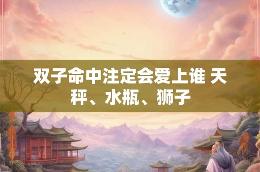 双子命中注定会爱上谁 天秤、水瓶、狮子 双子命中注定会爱上谁 天秤、水瓶、狮子