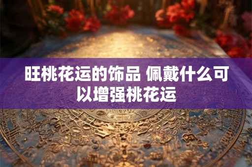 旺桃花运的饰品 佩戴什么可以增强桃花运
