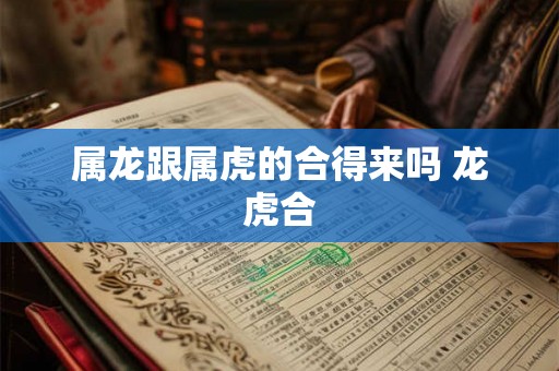 属龙跟属虎的合得来吗 龙虎合
