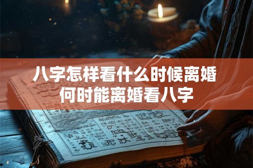 八字怎样看什么时候离婚 何时能离婚看八字 八字怎样看什么时候离婚 何时能离婚看八字