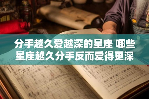 分手越久爱越深的星座 哪些星座越久分手反而爱得更深