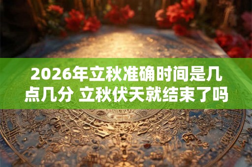 2026年立秋准确时间是几点几分 立秋伏天就结束了吗