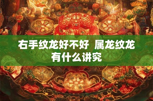 右手纹龙好不好  属龙纹龙有什么讲究