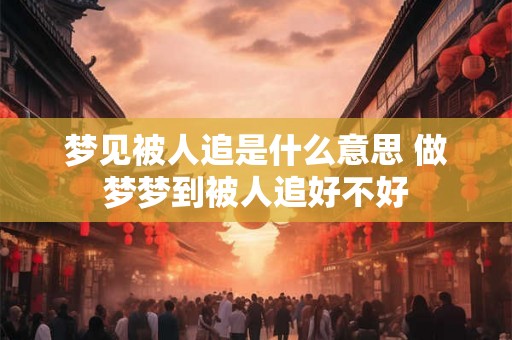 梦见被人追是什么意思 做梦梦到被人追好不好 梦见被人追是什么意思 做梦梦到被人追好不好