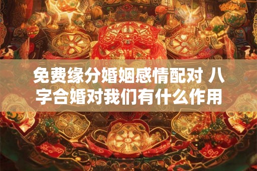 免费缘分婚姻感情配对 八字合婚对我们有什么作用