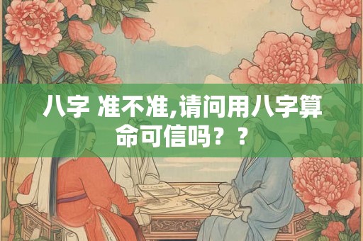 八字 准不准,请问用八字算命可信吗？？