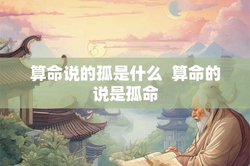 算命说的孤是什么 算命的说是孤命 算命说的孤是什么 算命的说是孤命