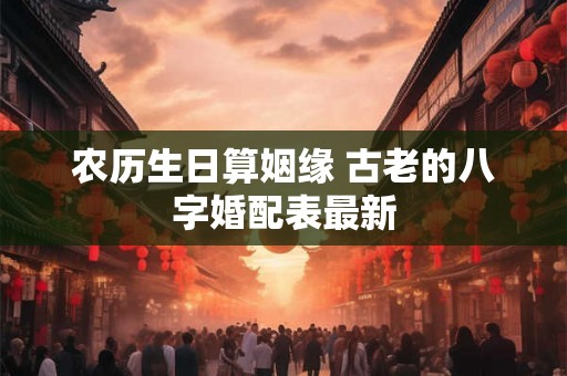 农历生日算姻缘 古老的八字婚配表最新