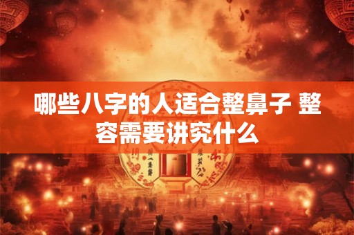 哪些八字的人适合整鼻子 整容需要讲究什么