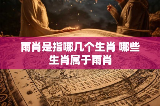 雨肖是指哪几个生肖 哪些生肖属于雨肖