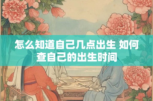怎么知道自己几点出生 如何查自己的出生时间