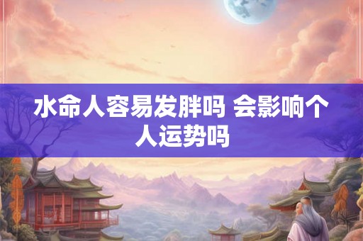 水命人容易发胖吗 会影响个人运势吗
