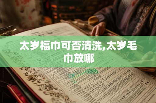 太岁福巾可否清洗,太岁毛巾放哪 太岁福巾可否清洗,太岁毛巾放哪