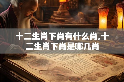 十二生肖下肖有什么肖,十二生肖下肖是哪几肖