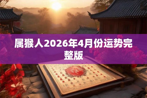 属猴人2026年4月份运势完整版 属猴人2026年4月份运势完整版