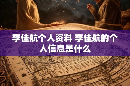 李佳航个人资料 李佳航的个人信息是什么