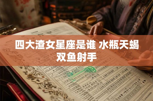 四大渣女星座是谁 水瓶天蝎双鱼射手 四大渣女星座是谁 水瓶天蝎双鱼射手