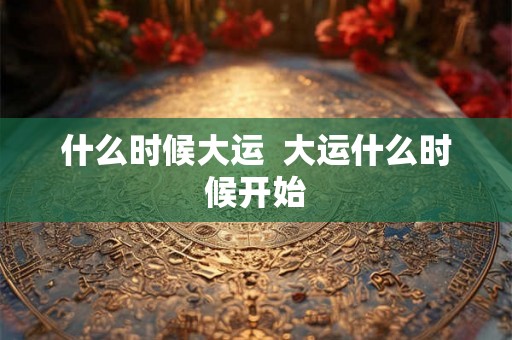 什么时候大运  大运什么时候开始