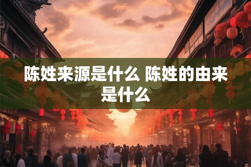 陈姓来源是什么 陈姓的由来是什么