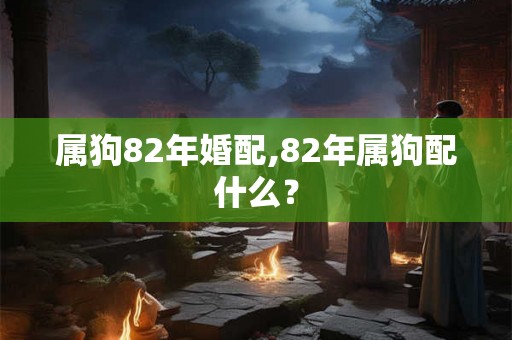 属狗82年婚配,82年属狗配什么？