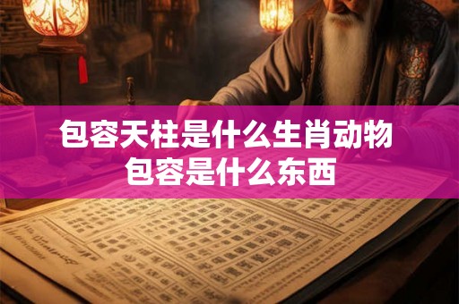 包容天柱是什么生肖动物 包容是什么东西 包容天柱是什么生肖动物 包容是什么东西