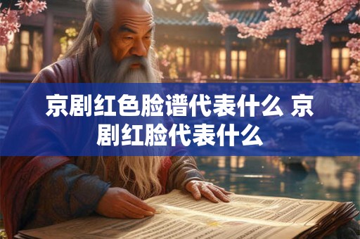 京剧红色脸谱代表什么 京剧红脸代表什么