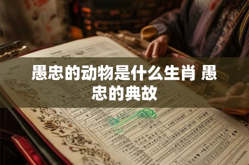 愚忠的动物是什么生肖 愚忠的典故
