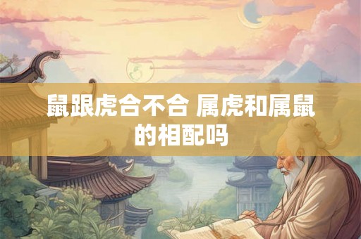 鼠跟虎合不合 属虎和属鼠的相配吗
