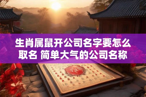 生肖属鼠开公司名字要怎么取名 简单大气的公司名称
