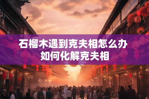 石榴木遇到克夫相怎么办 如何化解克夫相