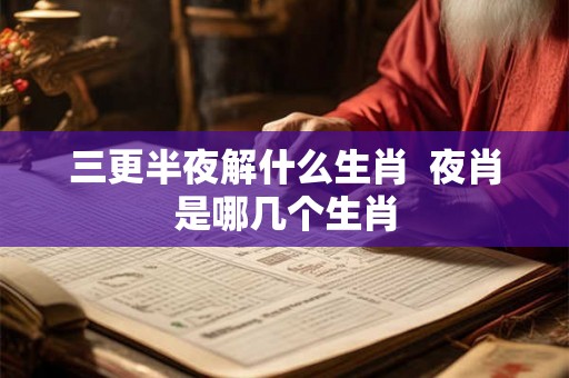 三更半夜解什么生肖 夜肖是哪几个生肖 三更半夜解什么生肖 夜肖是哪几个生肖