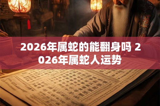 2026年属蛇的能翻身吗 2026年属蛇人运势