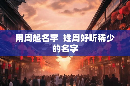 用周起名字 姓周好听稀少的名字 用周起名字 姓周好听稀少的名字