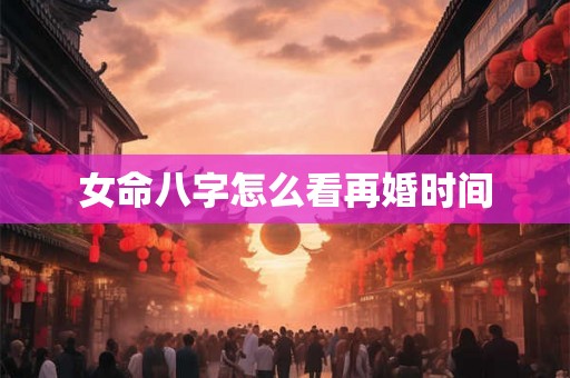 女命八字怎么看再婚时间 女命八字怎么看再婚时间