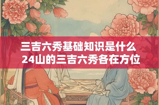 三吉六秀基础知识是什么  24山的三吉六秀各在方位