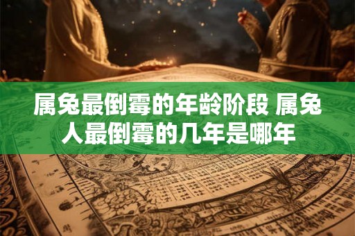属兔最倒霉的年龄阶段 属兔人最倒霉的几年是哪年