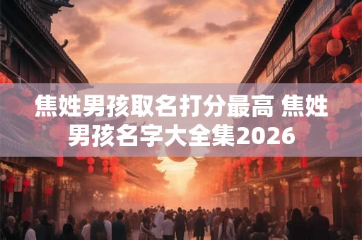 焦姓男孩取名打分最高 焦姓男孩名字大全集2026