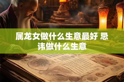 属龙女做什么生意最好 忌讳做什么生意