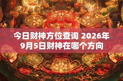 今日财神方位查询 2026年9月5日财神在哪个方向