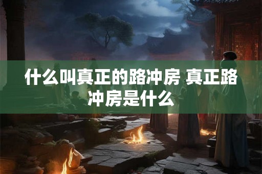 什么叫真正的路冲房 真正路冲房是什么