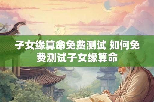 子女缘算命免费测试 如何免费测试子女缘算命