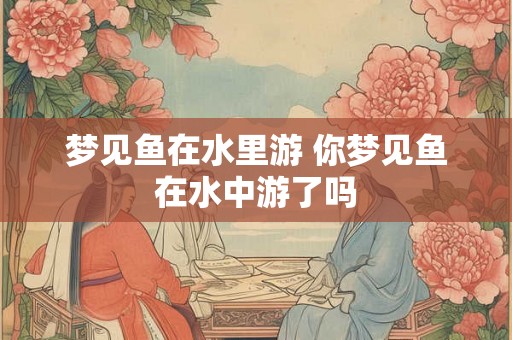 梦见鱼在水里游 你梦见鱼在水中游了吗