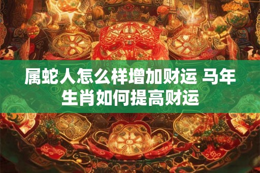 属蛇人怎么样增加财运 马年生肖如何提高财运